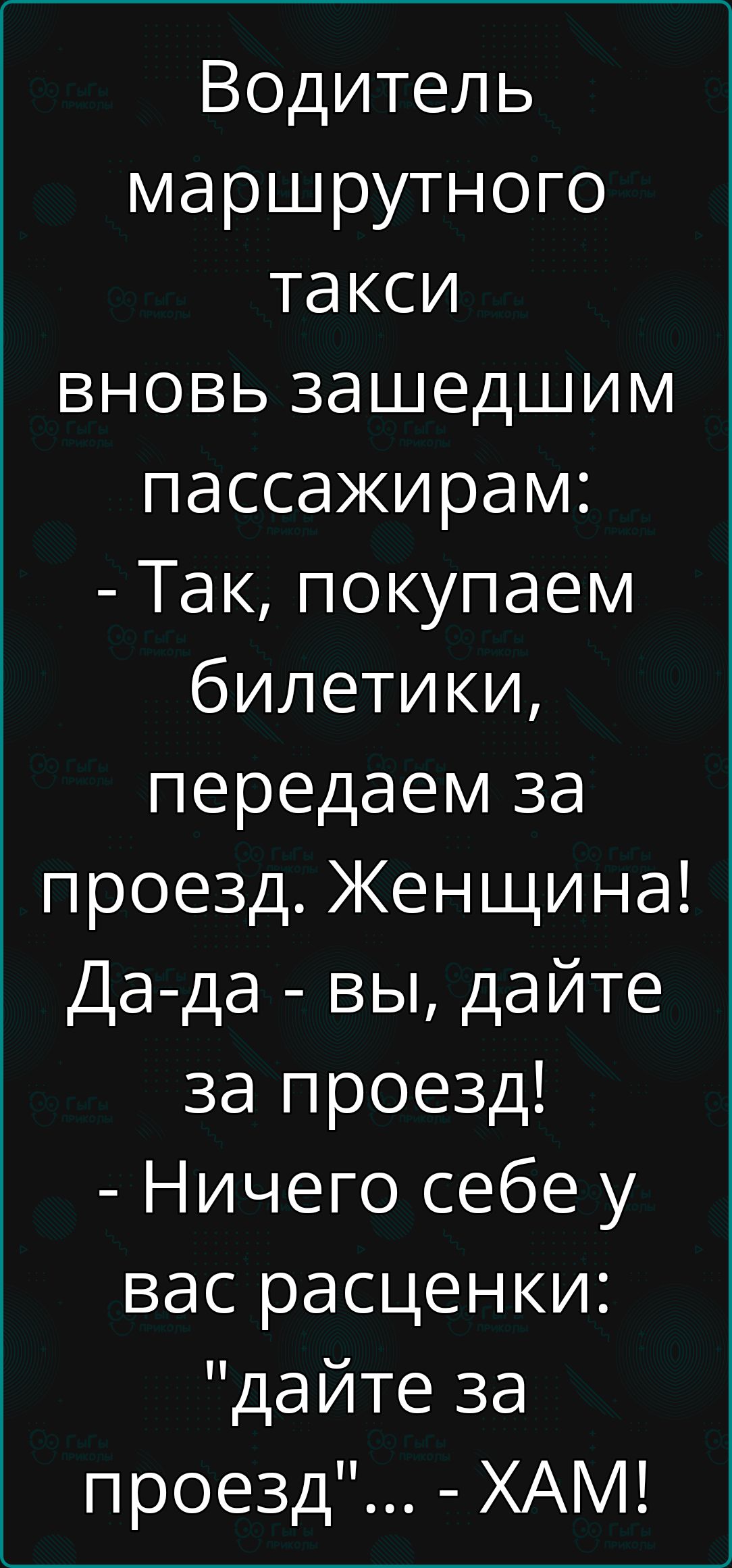 Водитель маршрутного такси вновь зашедшим пассажирам Так покупаем билетики передаем за проезд Женщина Да да вы дайте за проезд Ничего себе у вас расценки дайте за проезд ХАМ