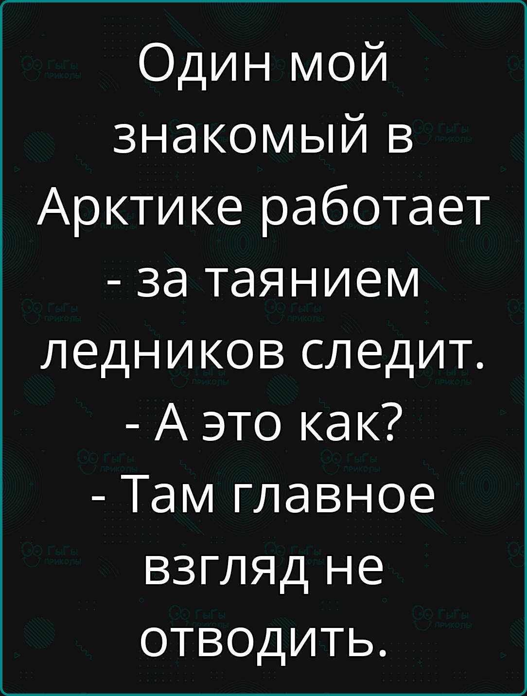 Один мой знакомый в Арктике работает за таянием ледников следит А это как Там главное взгляд не отВводитТЬ