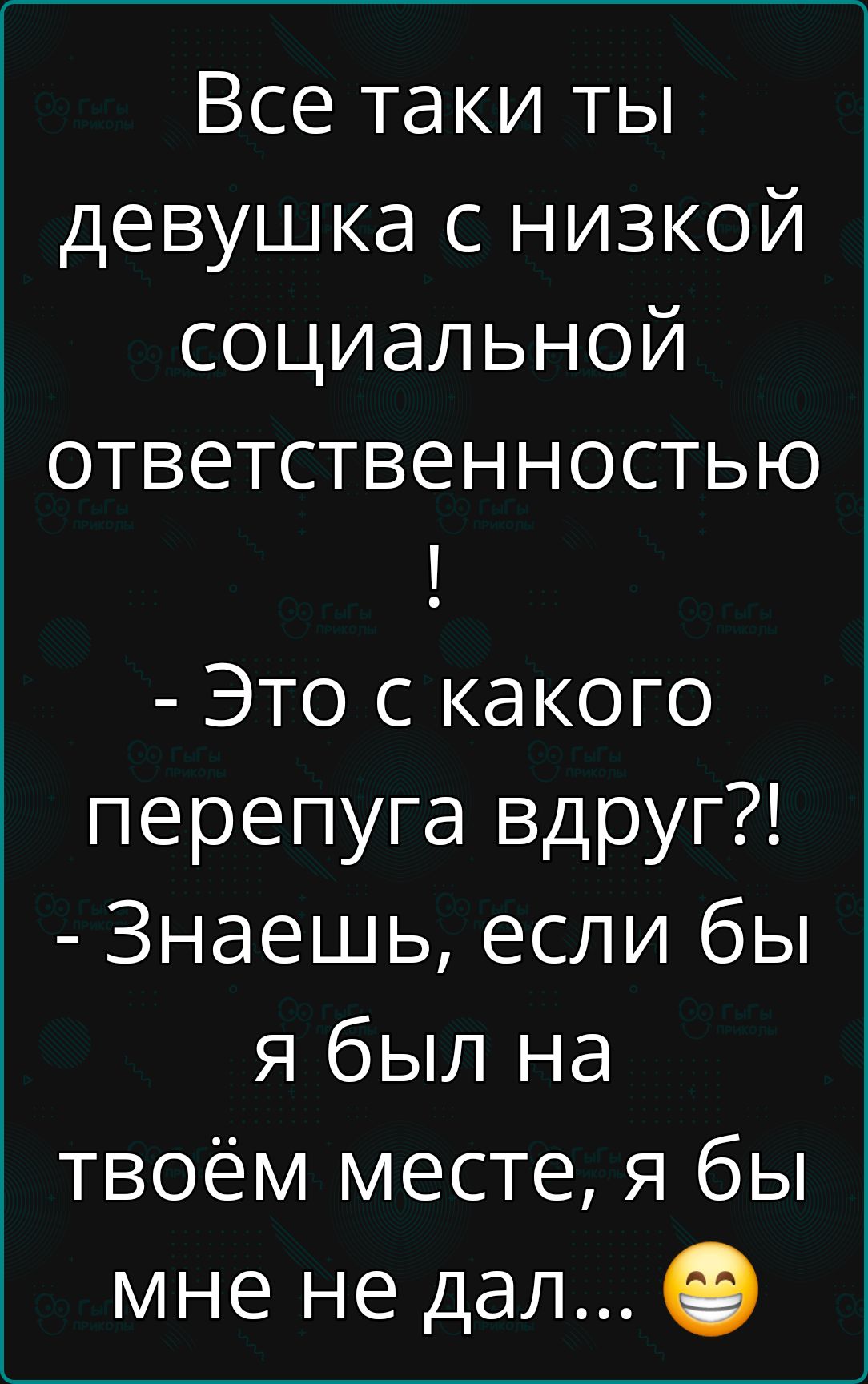 Все таки ты девушка с низкой социальной ответственностью Это с какого перепуга вдруг Знаешь если бы я был на твоём месте я бы мне не дал