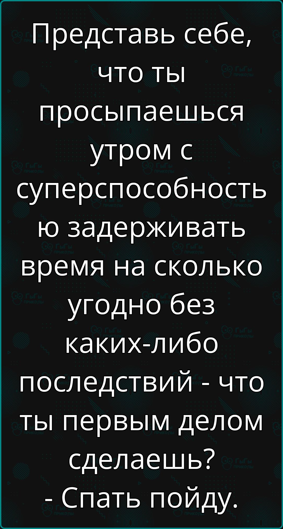 Представь себе что ты просыпаешься утром с суперспособность ю задерживать время на сколько угодно без каких либо последствий что ты первым делом сделаешь Спать пойду