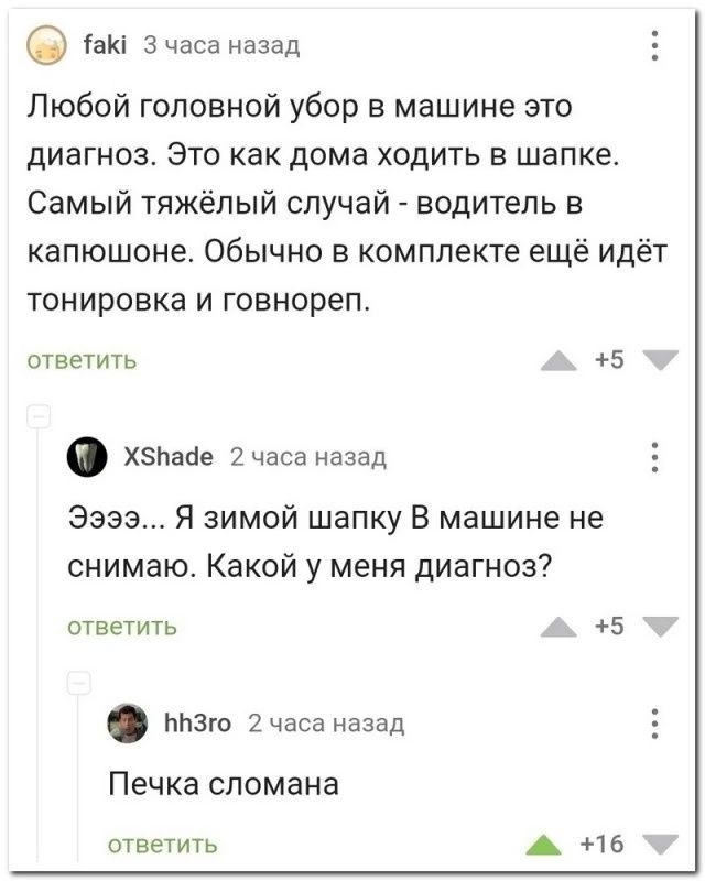 1ак З часа назад Любой головной убор в машине это диагноз Это как дома ходить в шапке Самый тяжёлый случай водитель в капюшоне Обычно в комплекте ещё идёт тонировка и говнореп ответить 5 х5аче 2 часа назад Ээээ Я зимой шапку В машине не снимаю Какой у меня диагноз ответить 5 пизго 2 часа назад Печка сломана ответить аы 16