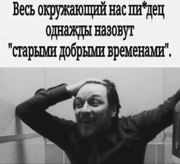 Весь окружающий нас пидец оДнажды назовут старыми добрыми временами