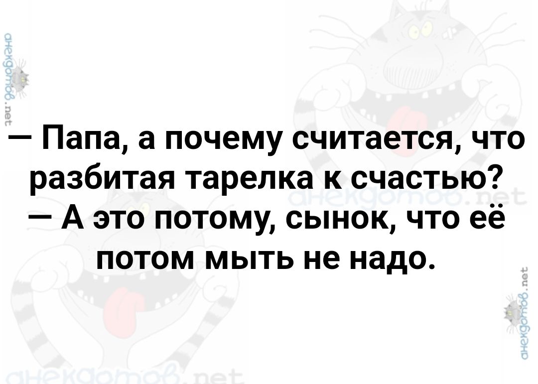 Папа а почему считается что разбитая тарелка к счастью А это потому сынок что её потом мыть не надо