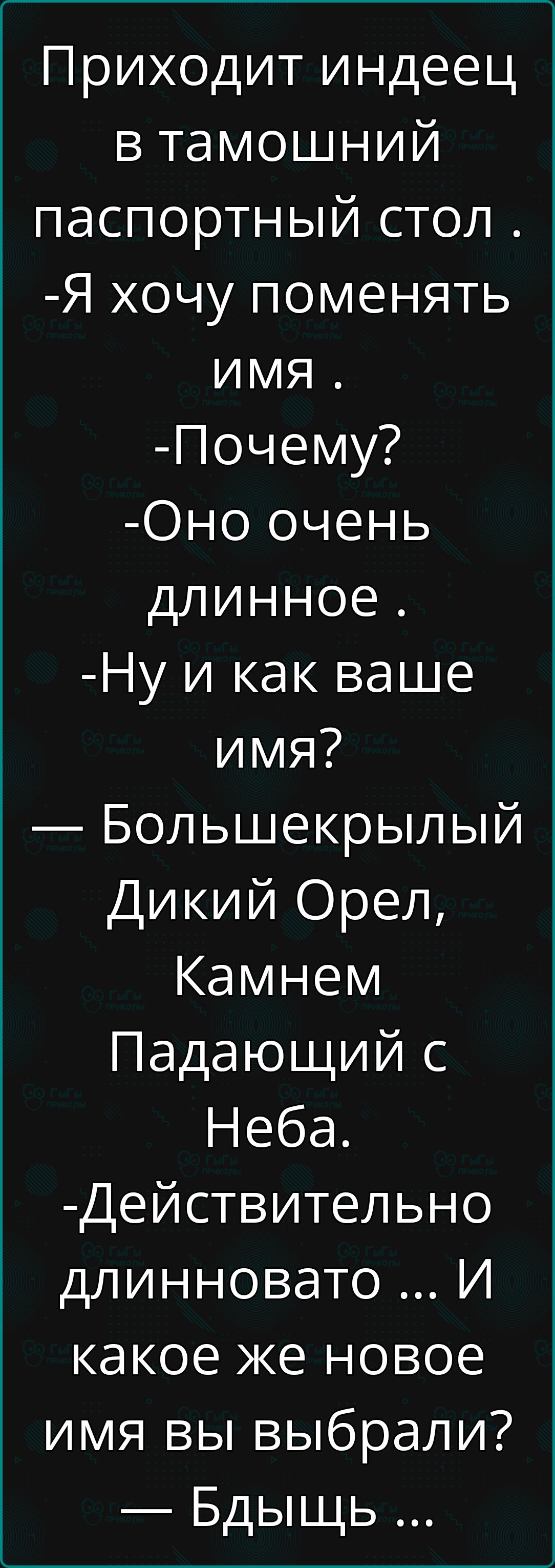 Приходит индеец в тамошний паспортный стол Я хочу поменять имя Почему Оно очень длинное Ну и как ваше имя Большекрылый Дикий Орел Камнем Падающий с Неба Действительно длинновато И какое же новое имя вы выбрали Бдыщь