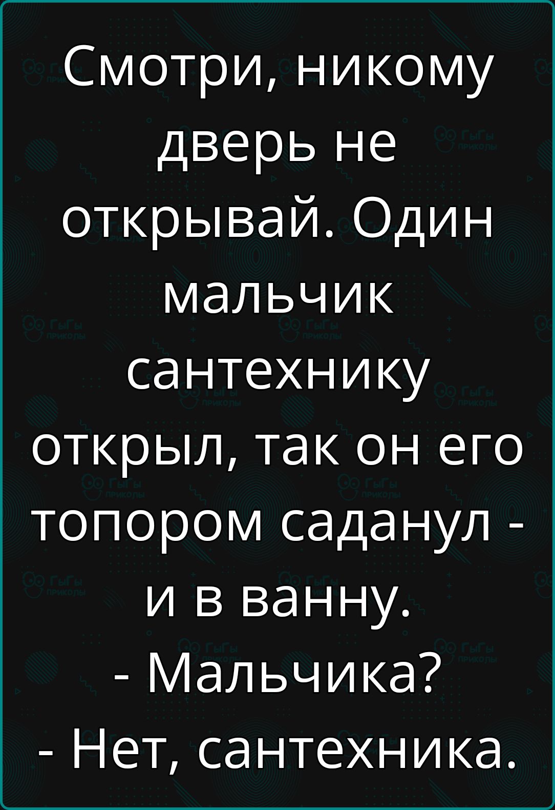 Смотри никому дверь не открывай Один мальчик сантехнику открыл так он его топором саданул и в ванну Мальчика Нет сантехника