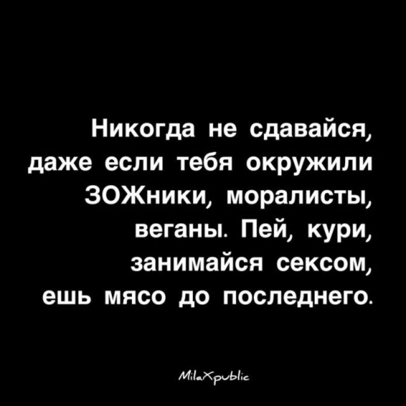 Никогда не сдавайся даже если тебя окружили ЗОЖники моралисты веганы Пей кури занимайся сексом ешь мясо до последнего Мажриые