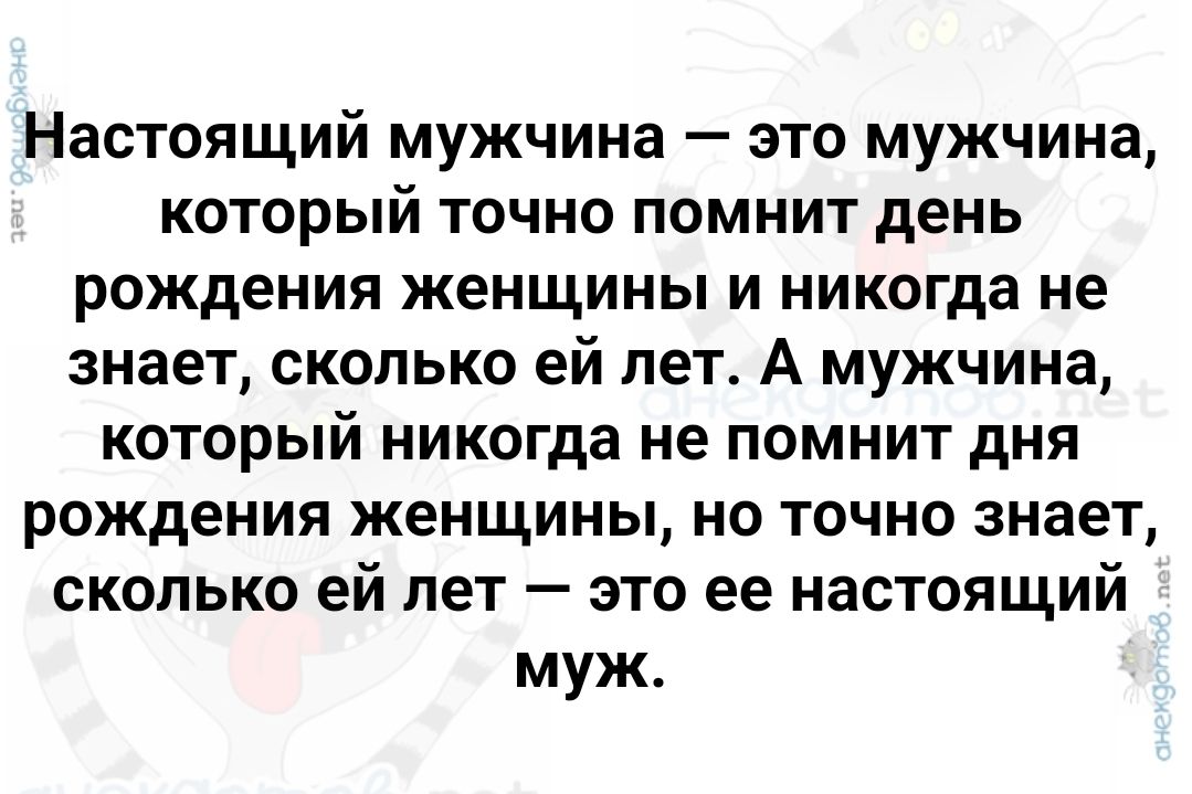 Настоящий мужчина это мужчина который точно помнит день рождения женщины и никогда не знает сколько ей лет А мужчина который никогда не помнит дня рождения женщины но точно знает сколько ей лет это ее настоящий муж