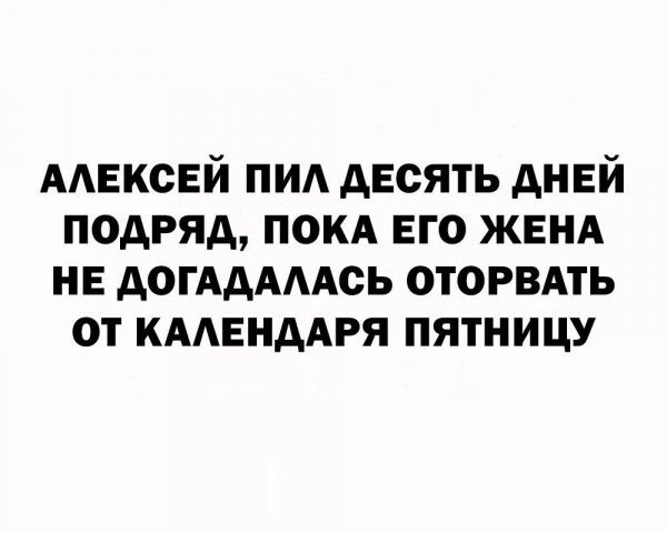 АЛЕКСЕЙ ПИЛ ДЕСЯТЬ ДНЕЙ ПОДРЯД ПОКА ЕГО ЖЕНА НЕ ДОГАДАЛАСЬ ОТОРВАТЬ ОТ КАЛЕНДАРЯ ПЯТНИЦУ