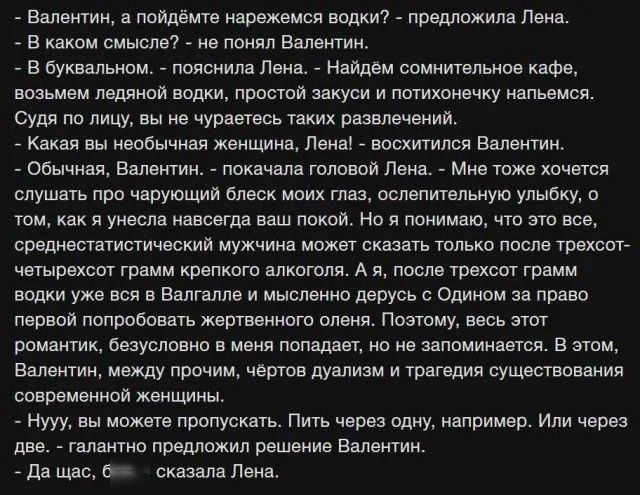 Валентин а пойдёмте нарежемся водки предложила Лена В каком смысле не понял Валентин В буквальном пояснила Лена Найдем сомнительное кафе возьмем ледяной водки простой закуси и потихонечку напьемся Судя по лицу Вы не чураетесь таких развлечений Какая вы необычная женщина Лена восхитился Валентин Обычная Валентин покачала головой Лена Мне тоже хочетс