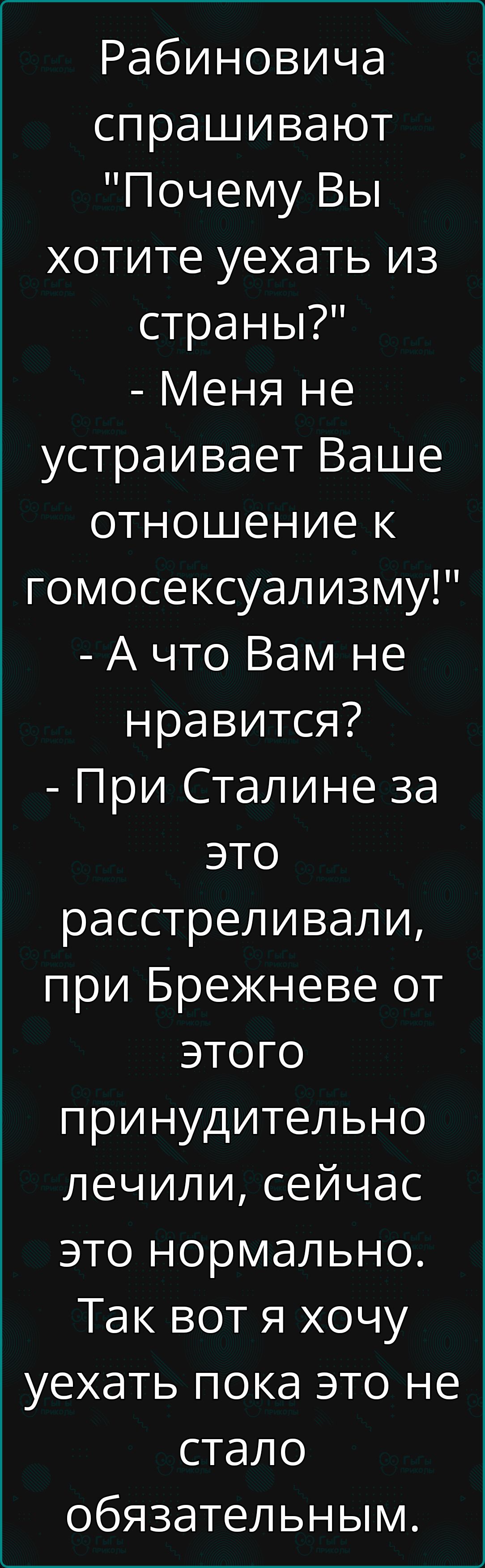 Рабиновича спрашивают Почему Вы хотите уехать из страны Меня не устраивает Ваше отношение к гомосексуализму А что Вам не нравится При Сталине за это расстреливали при Брежневе от этого принудительно лечили сейчас это нормально Так вот я хочу уехать пока это не стало обязательным