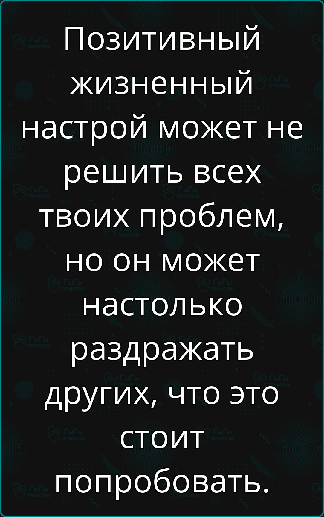 Позитивный жизненный настрой может не решить всех твоих проблем но он может настолько раздражать других что это стоит попробовать
