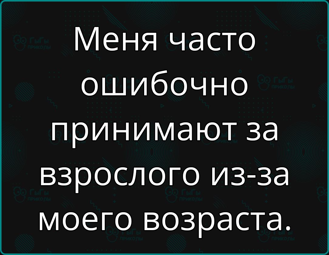 Меня часто ошибочно принимают за взрослого из за моего возраста