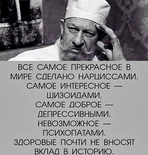 ВСЕ САМОЕ ПРЕКРАСНОЕ В МИРЕ СДЕЛАНО НАРЦИССАМИ САМОЕ ИНТЕРЕСНОЕ ШИЗОИДАМИ САМОЕ ДОБРОЕ ДЕПРЕССИВНЫМИ НЕВОЗМОЖНОЕ ПСИХОПАТАМИ ЗДОРОВЫЕ ПОЧТИ НЕ ВНОСЯТ ВКЛАЛД В ИСТОРИЮ