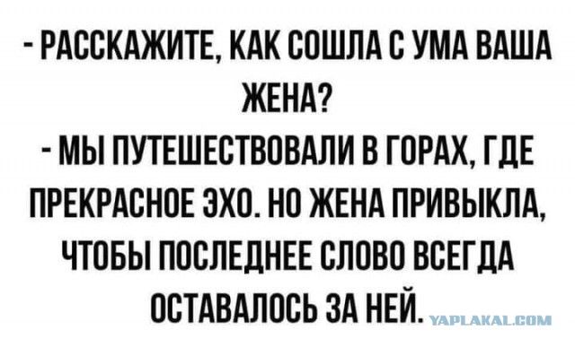 РАССКАЖИТЕ КАК СОШЛА С УМА ВАША ЖЕНА МЫ ПУТЕШЕСТВОВАЛИ В ГОРАХ ГДЕ ПРЕКРАСНОЕ ЭХО НО ЖЕНА ПРИВЫКЛА ЧТОБЫ ПОСЛЕДНЕЕ СЛОВО ВСЕГДА ОСТАВАЛОСЬ ЗА НЕЙ