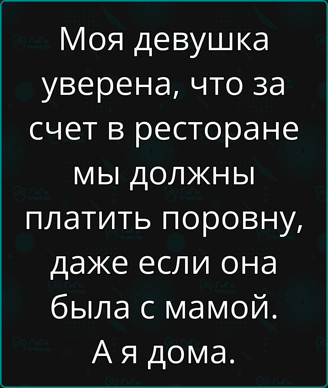 Моя девушка уверена что за счет в ресторане мы ДОЛЖНЫ платить поровну даже если она была с мамой Ая дома