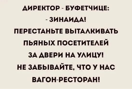 АИРЕКТОР БУФЕТЧИЦЕ ЗИНАИДА ПЕРЕСТАНЬТЕ ВЫТАЛКИВАТЬ ПЬЯНЫХ ПОСЕТИТЕЛЕЙ ЗА АВЕРИ НА УЛИЦУ НЕ ЗАБЫВАЙТЕ ЧТО У НАС ВАГОН РЕСТОРАН