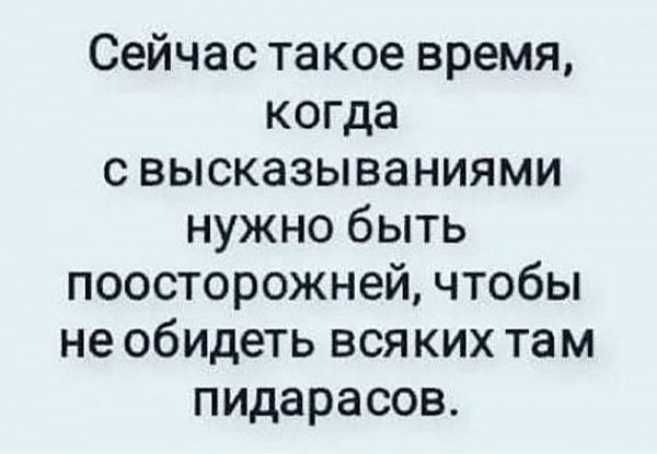 Сейчас такое время когда свысказываниями нужно быть поосторожней чтобы не обидеть всяких там пидарасов