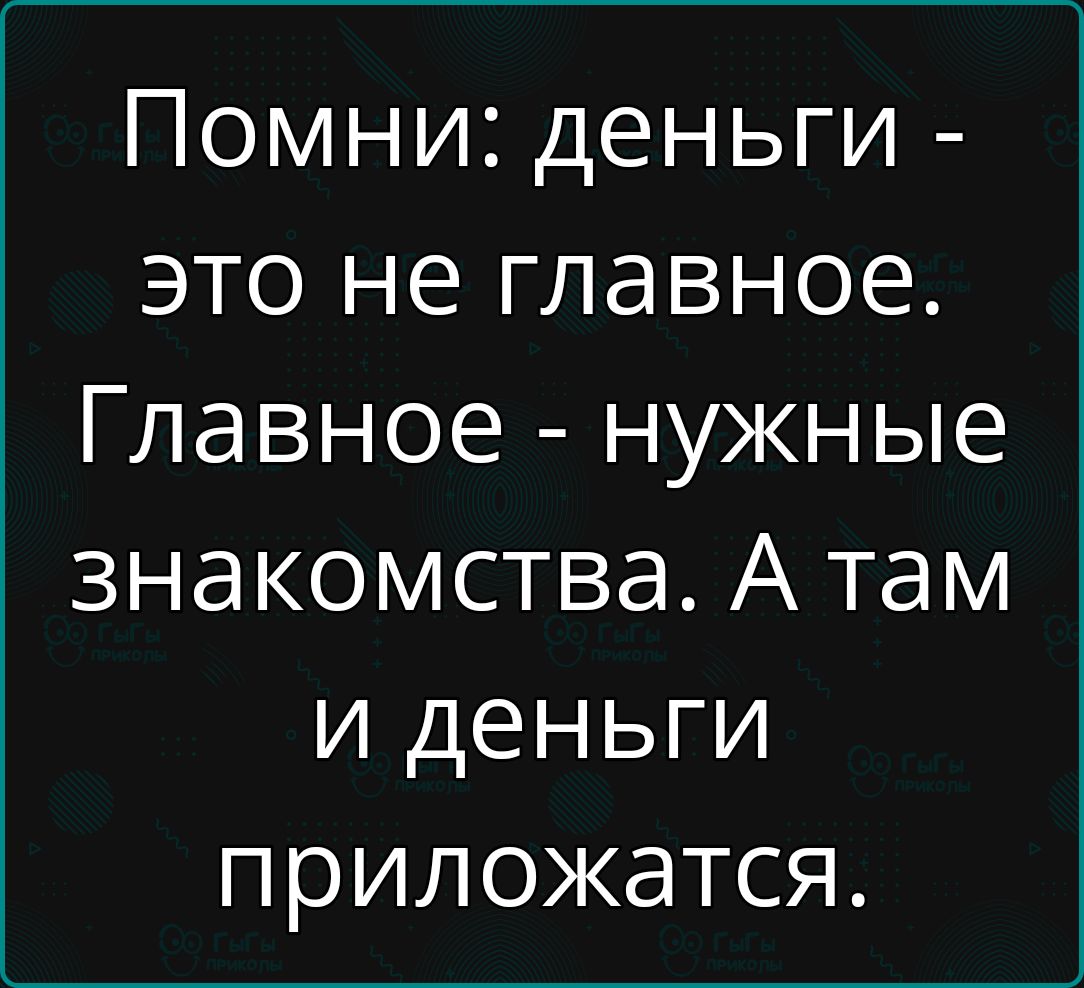 Помни деньги это не главное Главное нужные знакомства А там и деньги приложатся