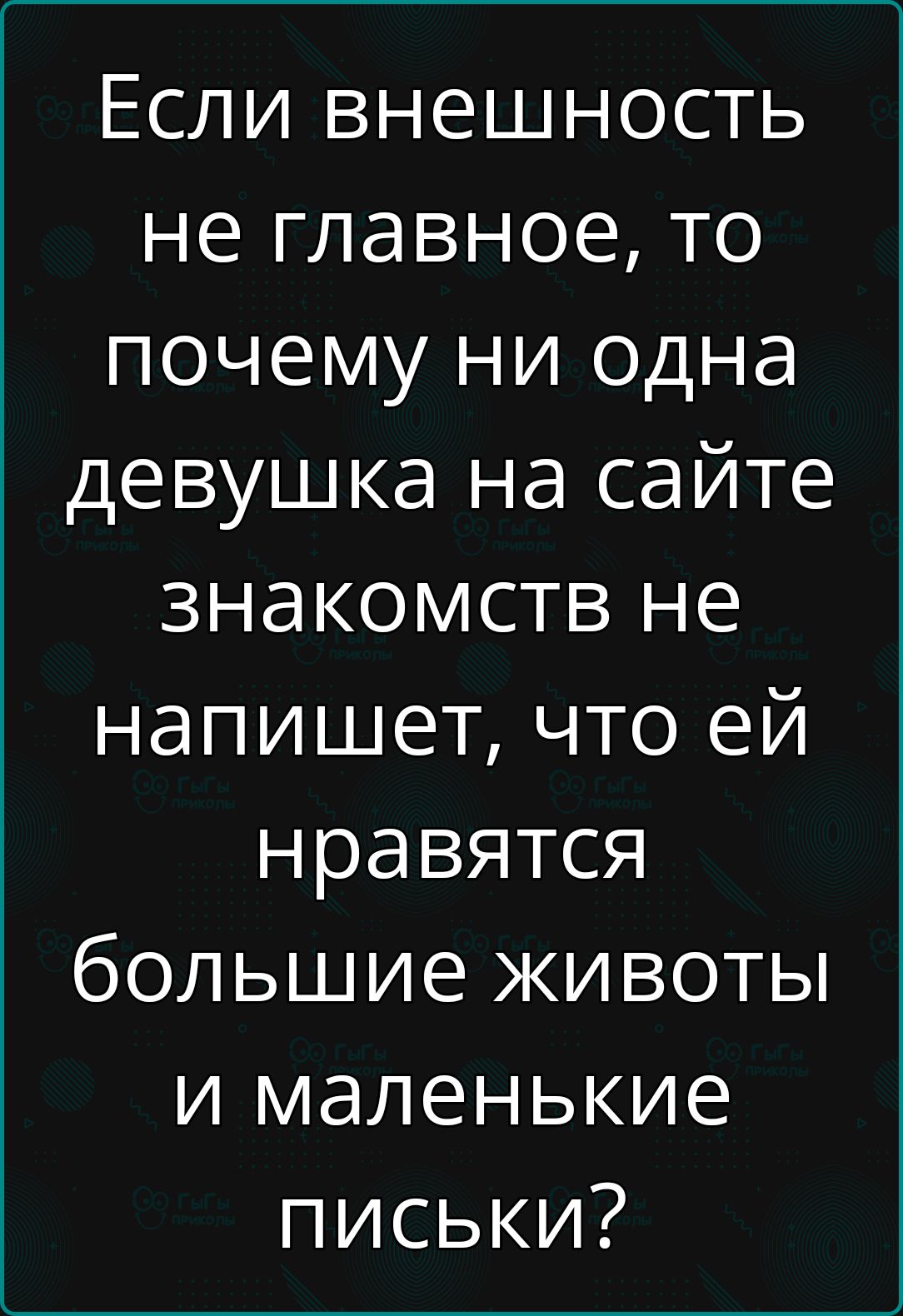 Если внешность не главное то почему ни одна девушка на сайте знакомств не напишет что ей нравятся большие животы и маленькие письки