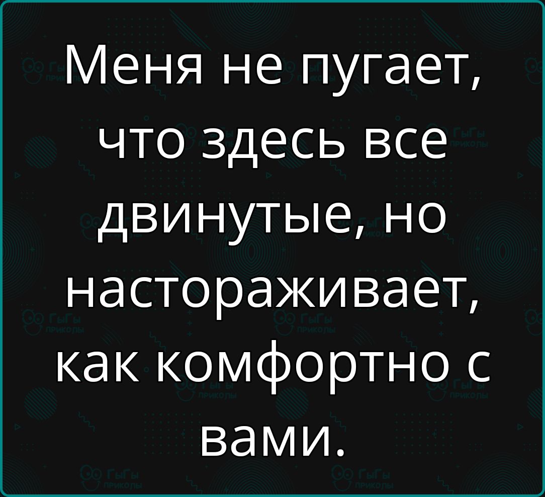 Меня не пугает что здесь все двинутые но настораживает как комфортно с вами