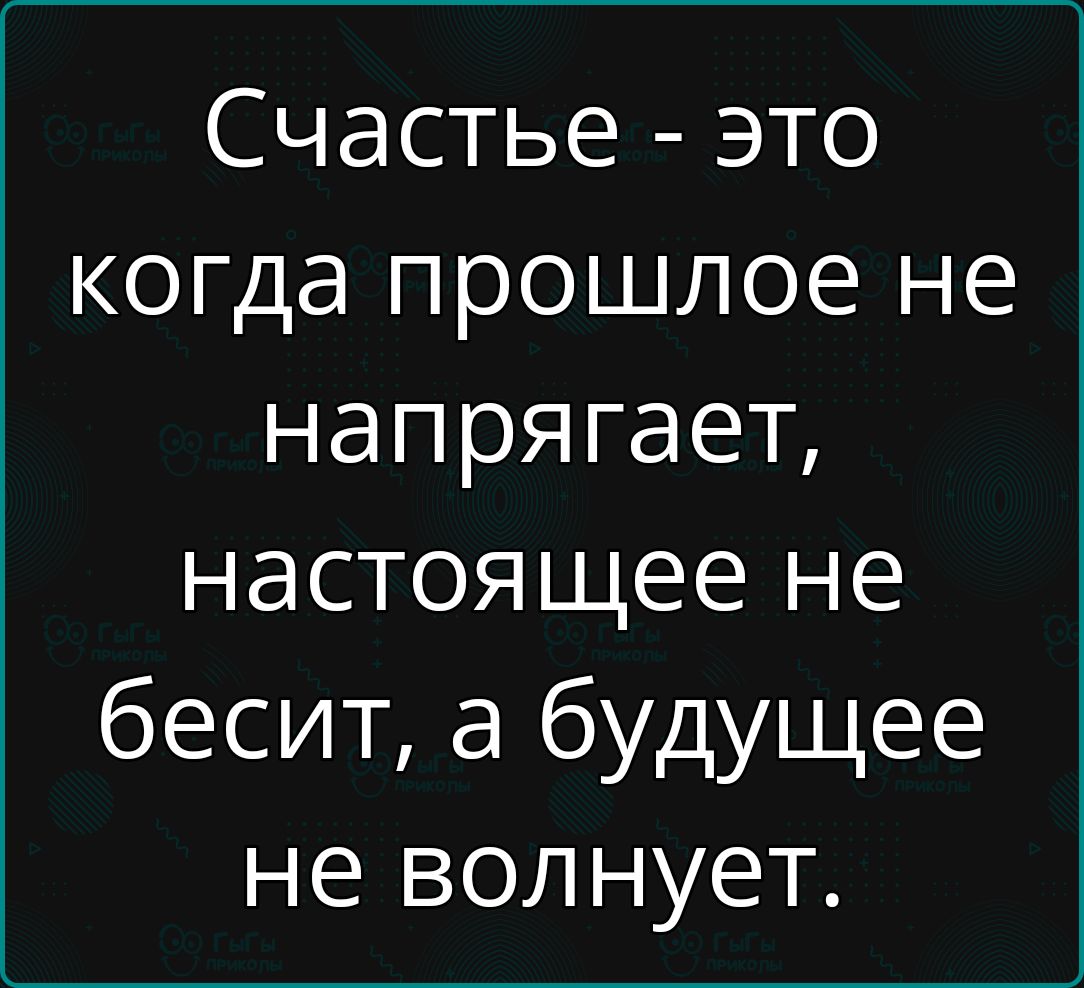 Счастье это когда прошлое не напрягает настоящее не бесит а будущее не волнует