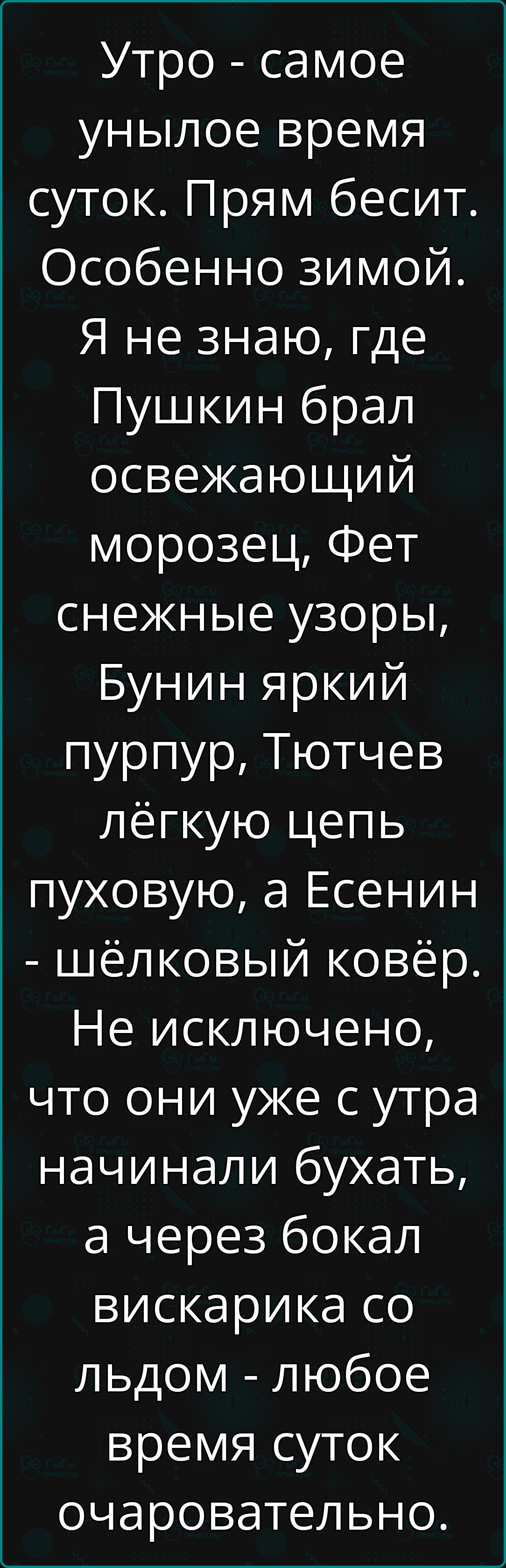 Утро самое унылое время суток Прям бесит Особенно зимой Я не знаю где Пушкин брал освежающий морозец Фет снежные узоры Бунин яркий пурпур Тютчев лёгкую цепь пуховую а Есенин шёлковый ковёр Не исключено что они уже с утра начинали бухать а через бокал вискарика со льдом любое время суток очаровательно