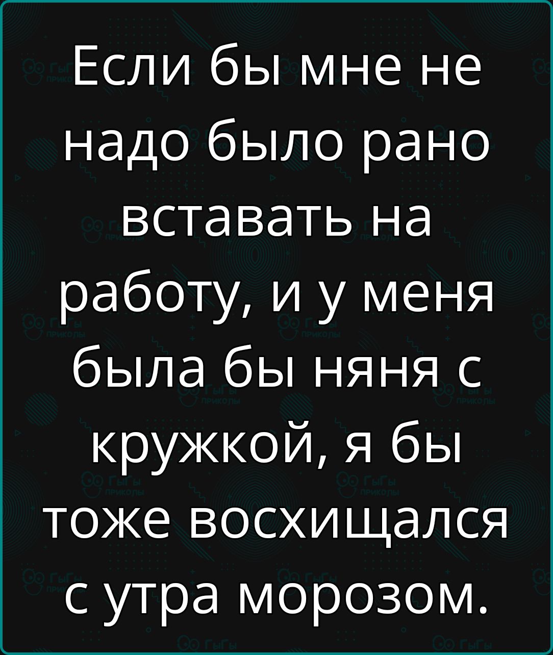 Если бы мне не надо было рано вставать на работу и у меня была бы няня с кружкой я бы тоже восхищался с утра морозом