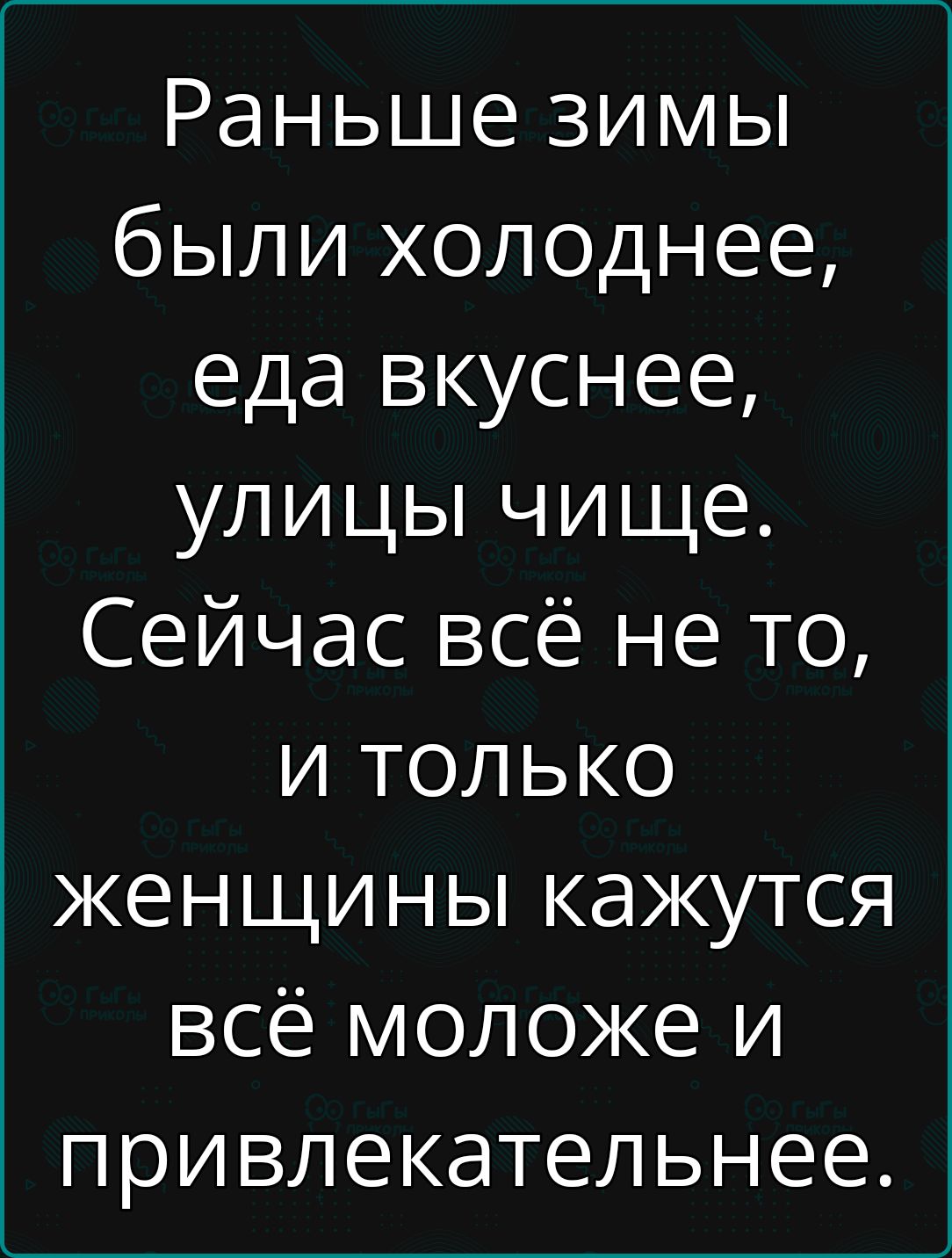 Раньше зимы были холоднее еда вкуснее улицы чище Сейчас всё не то и только женщины кажутся всё моложе и привлекательнее