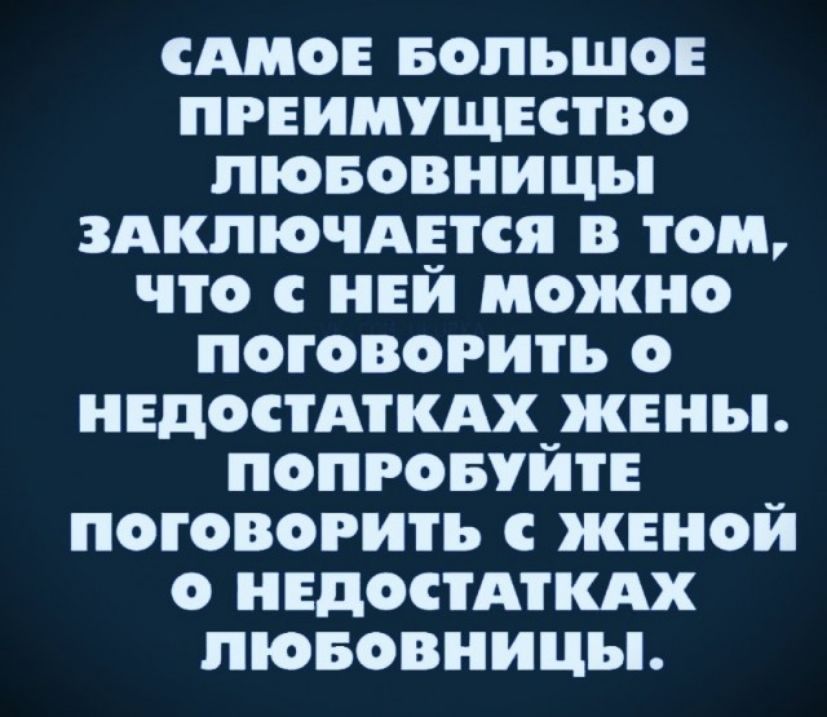 САМОЕ БОЛЬШОЕ ПРЕИМУЩЕСТВО люБОВНИЦЫ ЗАКЛЮЧАЕТСЯ В ТОМ что с НЕИ МОоОЖНО ПОГОВОРИТЬ НЕДОСТАТКАХ ЖЕНЫ ПОПРОБУИТЕ й ПОГОВОРИТЬ ЖЕНОЙ НЕДОСТАТКАХ люБОВНИЦЫ