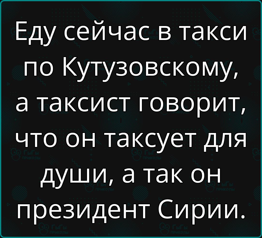 Еду сейчас в такси по Кутузовскому а таксист говорит что он таксует для души а так он президент Сирии