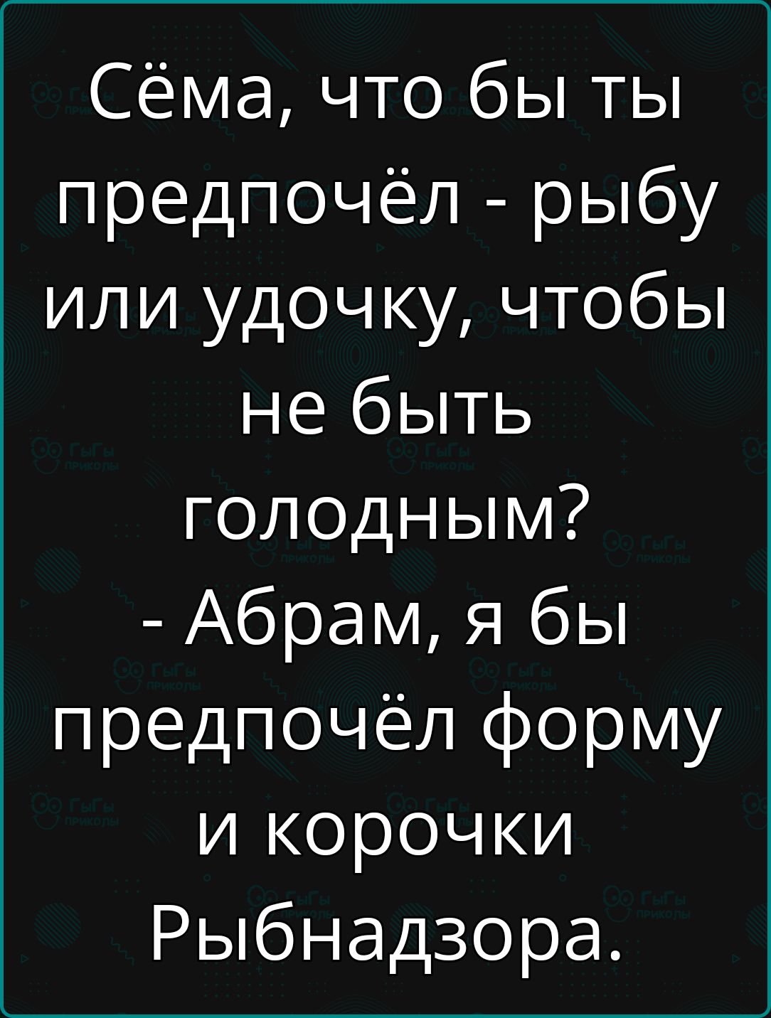 Сёма что бы ты предпочёл рыбу или удочку чтобы не быть голодным Абрам я бы предпочёл форму и корочки Рыбнадзора