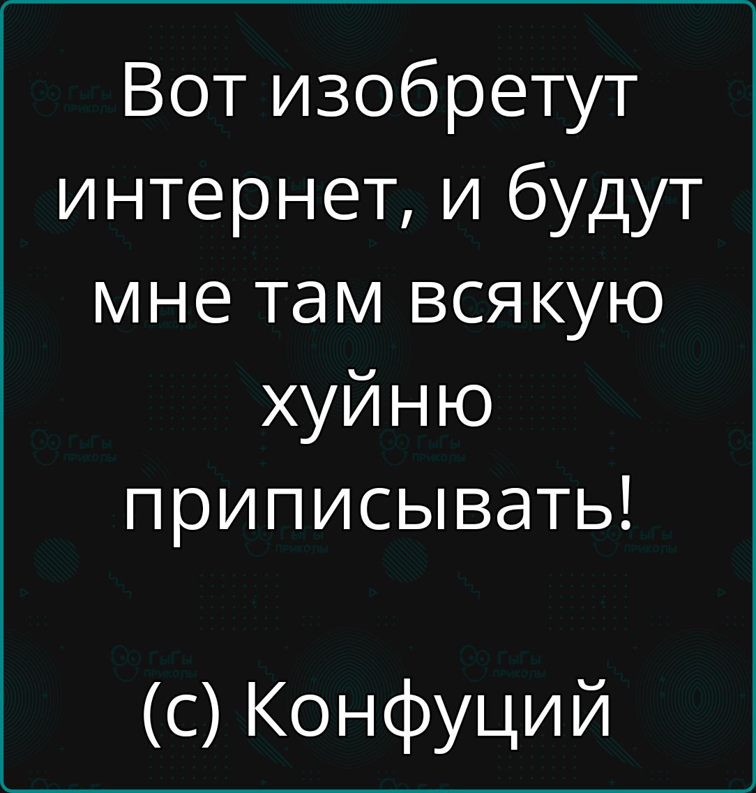 Вот изобретут интернет и будут мне там всякую хуйню приписывать с Конфуций