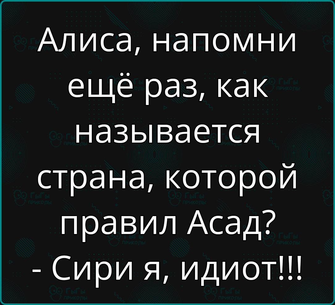 Алиса напомни ещё раз как называется страна которой правил Асад Сири я идиот