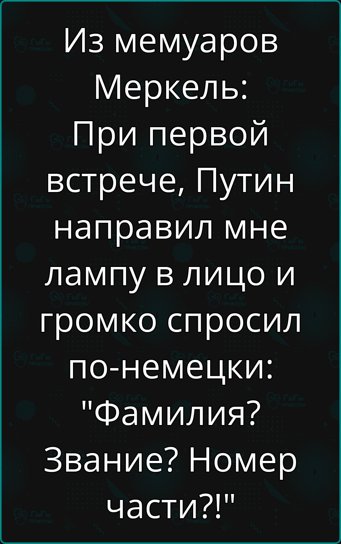 Из мемуаров Меркель При первой встрече Путин направил мне лампу в лицо и громко спросил по немецки Фамилия Звание Номер части