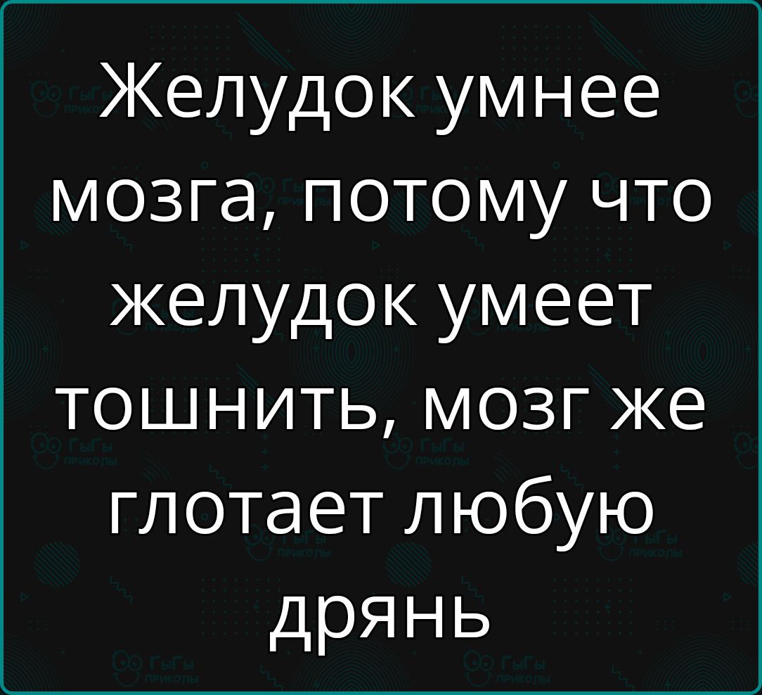 Желудок умнее мозга потому что желудок умеет тошнить мозг же глотает любую дрянь