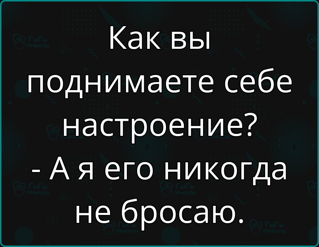 Как вы поднимаете себе настроение Ая его никогда не бросаю