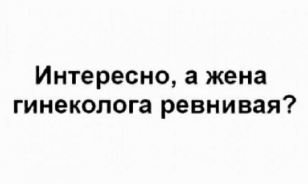 Интересно а жена гинеколога ревнивая