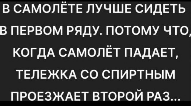 В САМОЛЁТЕ ЛУЧШЕ СИДЕТЬ В ПЕРВОМ РЯДУ ПОТОМУ ЧТО КОГДА САМОЛЁТ ПАДАЕТ ТЕЛЕЖКА СО СПИРТНЫМ ПРОЕЗЖАЕТ ВТОРОЙ РАЗ