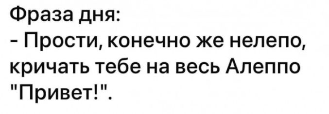 Фраза дня Прости конечно же нелепо кричать тебе на весь Алеппо Привет