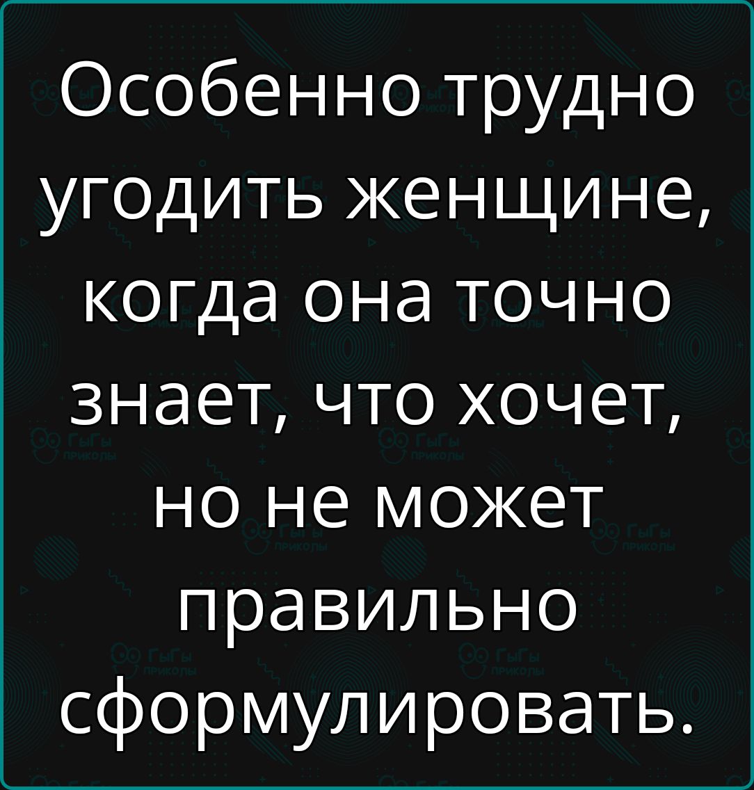 Особенно трудно угодить женщине когда она точно знает что хочет но не может правильно сформулировать