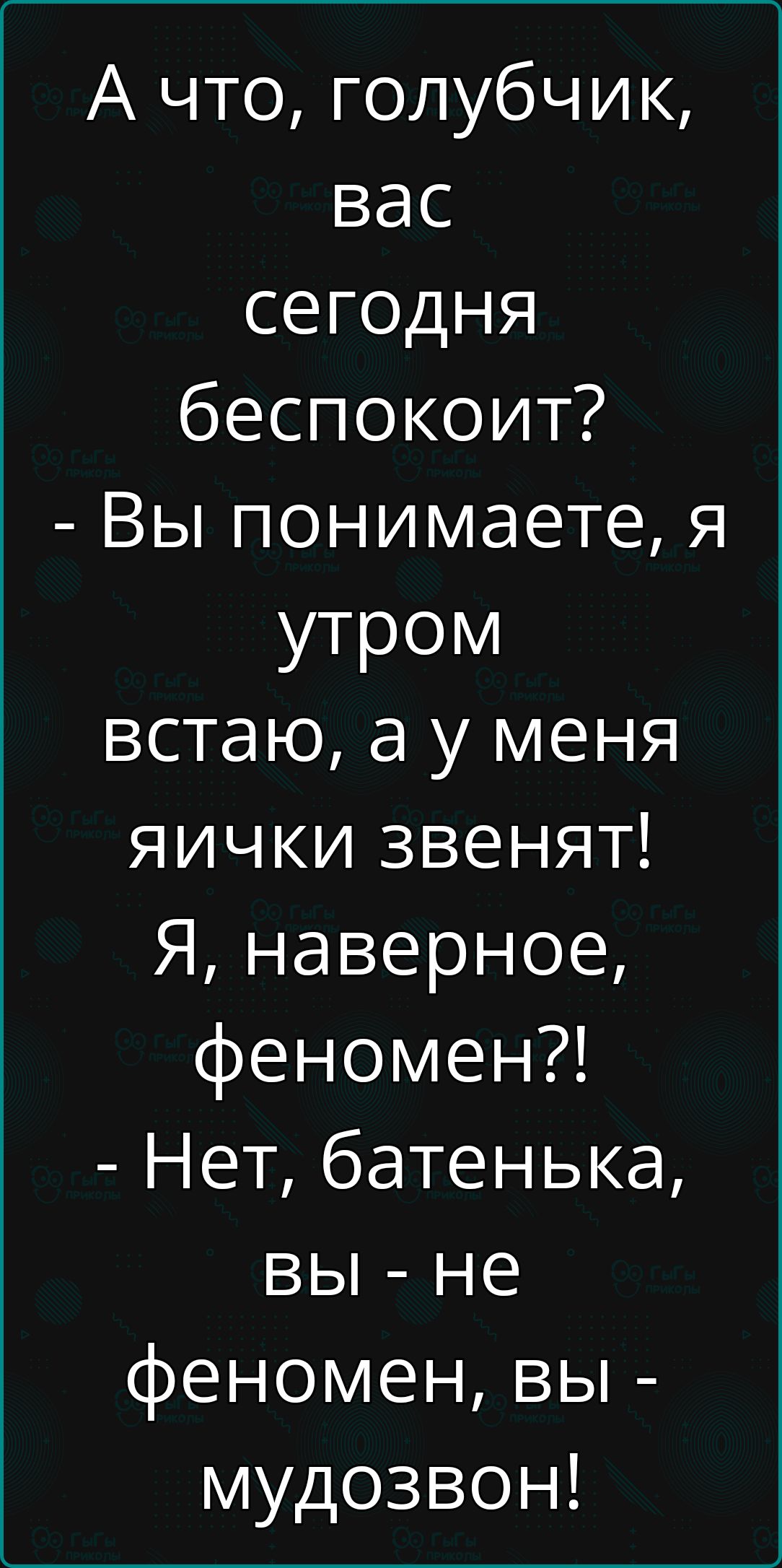 А что голубчик вас сегодня беспокоит Вы понимаете я утром встаю а у меня яички звенят Я наверное феномен Нет батенька вы не феномен вы мудозвон