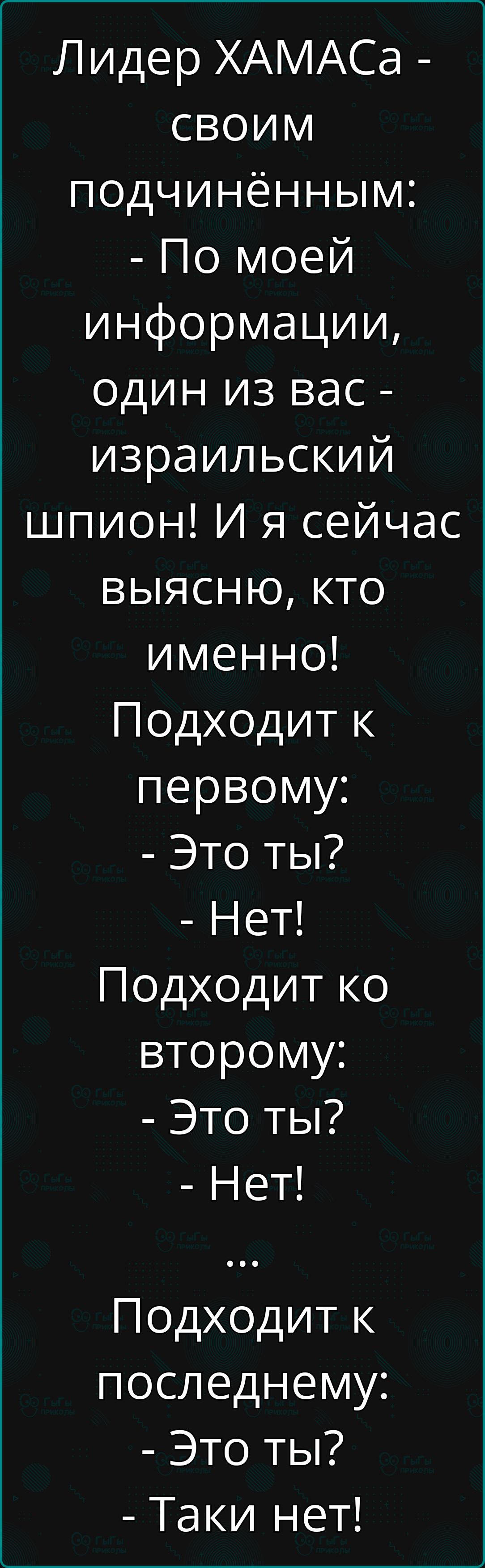 Лидер ХАМАСа 1е1 подчинённым По моей информации ОДИН изЗ вас израильский шпион И я сейчас выясню кто именно Подходит к первому Это ты Нет Подходит ко второму Это ты Нет Подходит к последнему Это ты Таки нет