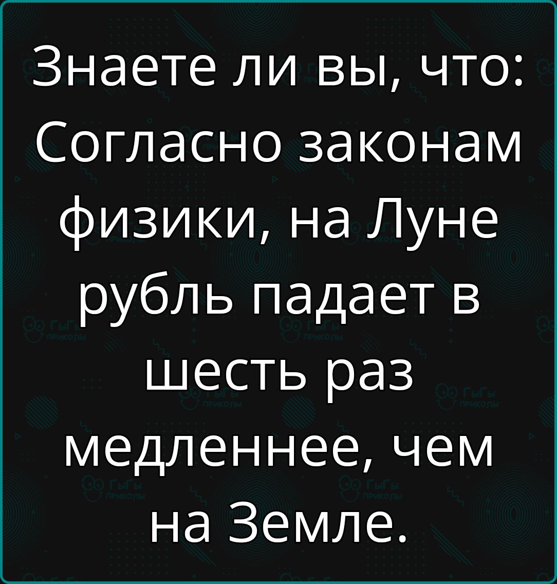 Знаете ли вы что Согласно законам физики на Луне рубль падает в шесть раз медленнее чем на Земле