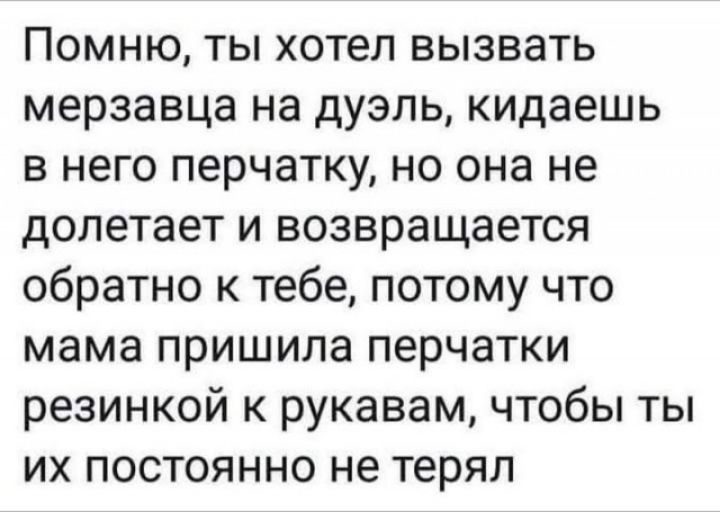 Помню ты хотел вызвать мерзавца на дуэль кидаешь в него перчатку но она не долетает и возвращается обратно к тебе потому что мама пришила перчатки резинкой к рукавам чтобы ты их постоянно не терял