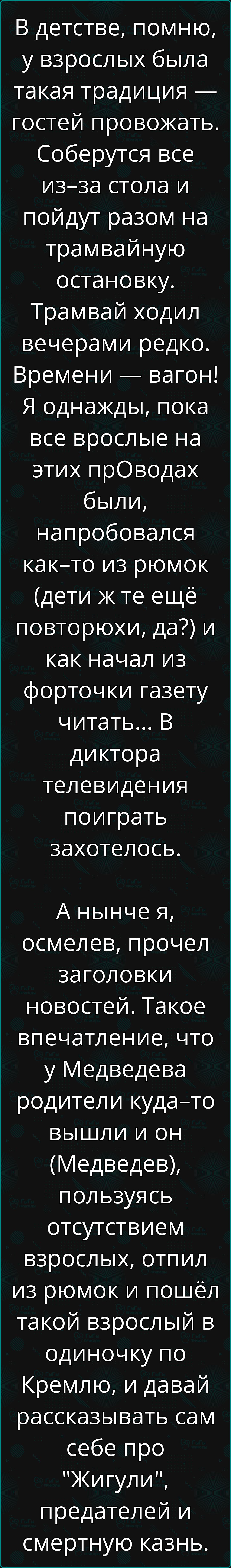 В детстве помню у взрослых была такая традиция гостей провожать Соберутся все из за стола и пойдут разом на трамвайную остановку Трамвай ходил вечерами редко Времени вагон Я однажды пока все врослые на этих прОводах были напробовался как то из рюмок дети ж те ещё повторюхи да и как начал из форточки газету читать В диктора телевидения поиграть захо