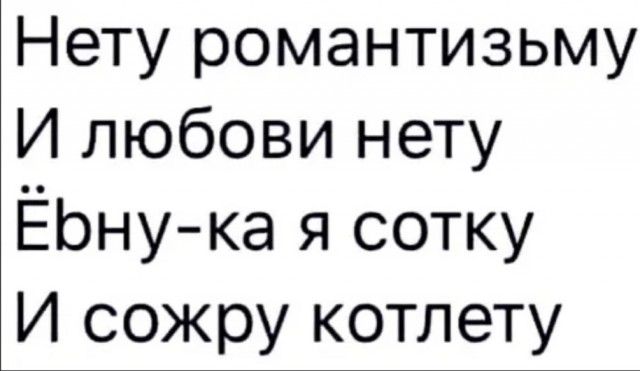 Нету романтизьму И любови нету Ёбну ка я сотку И сожру котлету