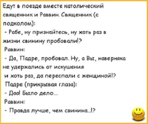 Едут в повзде вместе котолический священник и Розвин Священник подколом Ребе ну признейтесь ну жоть рез жизни свинину пробовали Раввин Да Падре пробовол Ну а Вы наверняка ме удержались от искушения и хоть раз да переспали с женщиной Псвдре прикрывая глаза Дво Было дело_ Раввин Провда лучше чем свинина2