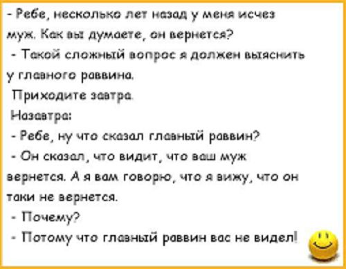 Ребе несколько лет назад у меня исчез муж Ксх вы думаете он вернется Техой сложный вопрос я должен выяснить у глезного роввино Приходите завтра Нозевтре Ребе ну что сказал глезный раввин Он скозал что видит что веш муж вернется А я вам говоро что я вижу что он токи не вернется Почему Потому что глазный раввин вас не видел