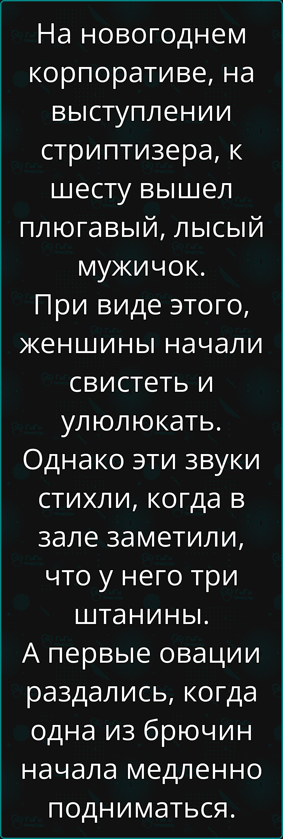 На новогоднем корпоративе на выступлении стриптизера к шесту вышел плюгавый лысый мужичок При виде этого женшины начали свистеть и улюлюкать Однако эти звуки стихли когда в зале заметили что у него три штанины А первые овации раздались когда одна из брючин начала медленно подниматься