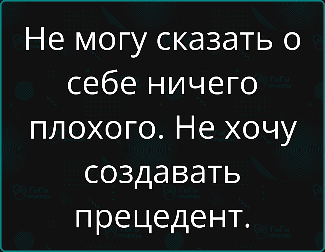 Не могу сказать о себе ничего плохого Не хочу создавать прецедент